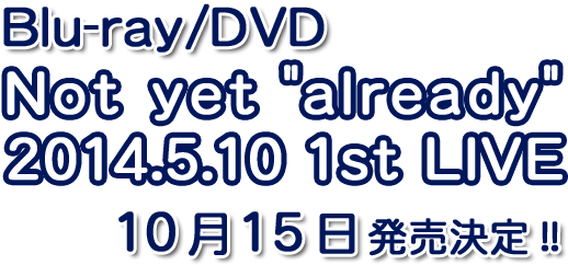 Blu-ray/DVD『Not yet”already”2014.5.10 1st LIVE』2014年10月15日発売